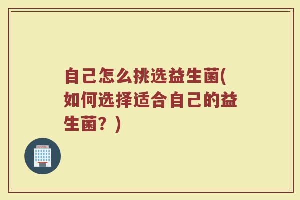 自己怎么挑选益生菌(如何选择适合自己的益生菌？)