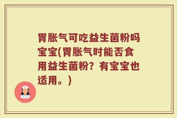 胃胀气可吃益生菌粉吗宝宝(胃胀气时能否食用益生菌粉？有宝宝也适用。)