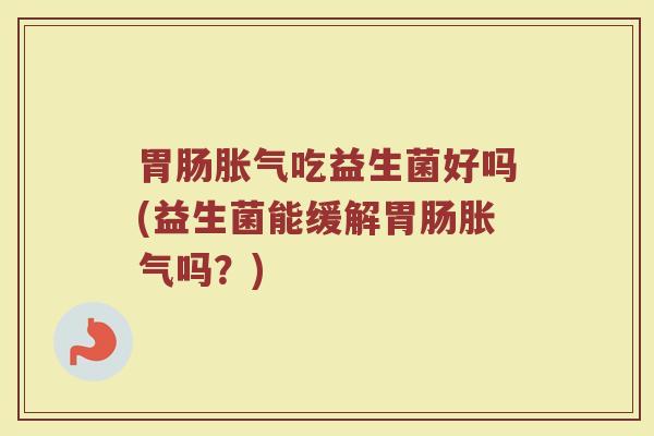 胃肠胀气吃益生菌好吗(益生菌能缓解胃肠胀气吗？)