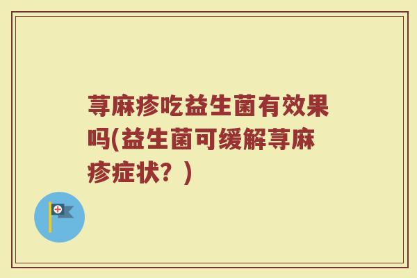 荨麻疹吃益生菌有效果吗(益生菌可缓解荨麻疹症状？)