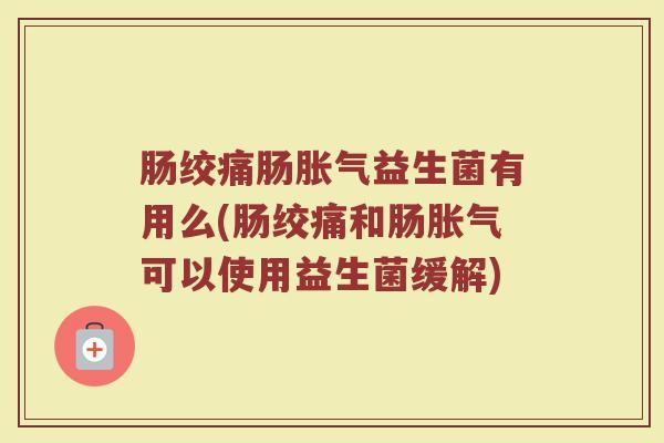 肠绞痛肠胀气益生菌有用么(肠绞痛和肠胀气可以使用益生菌缓解)