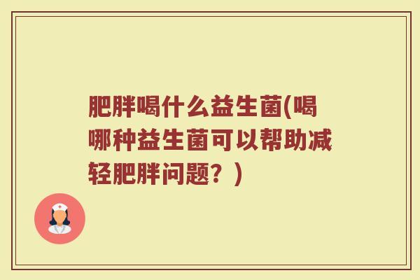 肥胖喝什么益生菌(喝哪种益生菌可以帮助减轻肥胖问题？)