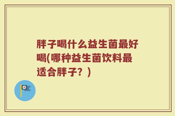 胖子喝什么益生菌最好喝(哪种益生菌饮料最适合胖子？)