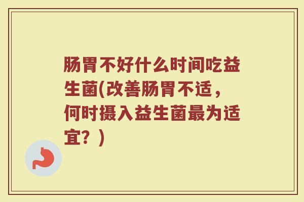肠胃不好什么时间吃益生菌(改善肠胃不适，何时摄入益生菌最为适宜？)