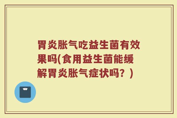 胃炎胀气吃益生菌有效果吗(食用益生菌能缓解胃炎胀气症状吗？)