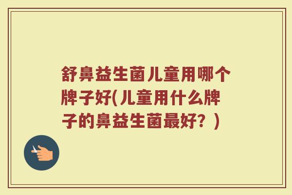 舒鼻益生菌儿童用哪个牌子好(儿童用什么牌子的鼻益生菌最好？)