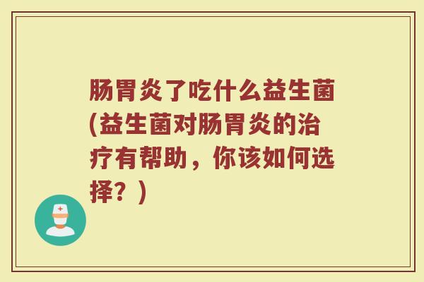 肠胃炎了吃什么益生菌(益生菌对肠胃炎的治疗有帮助，你该如何选择？)