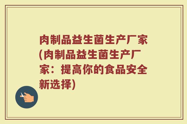 肉制品益生菌生产厂家(肉制品益生菌生产厂家：提高你的食品安全新选择)