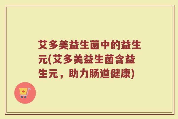 艾多美益生菌中的益生元(艾多美益生菌含益生元，助力肠道健康)