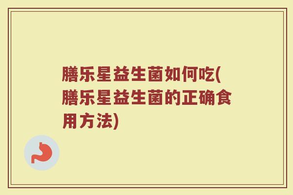 膳乐星益生菌如何吃(膳乐星益生菌的正确食用方法)