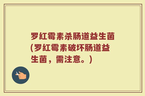 罗红霉素杀肠道益生菌(罗红霉素破坏肠道益生菌，需注意。)