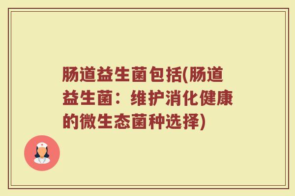 肠道益生菌包括(肠道益生菌：维护消化健康的微生态菌种选择)