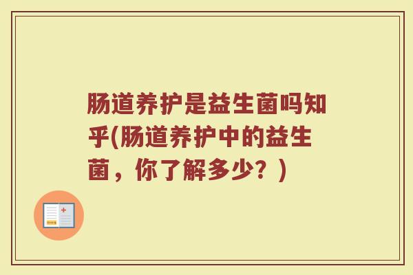 肠道养护是益生菌吗知乎(肠道养护中的益生菌，你了解多少？)