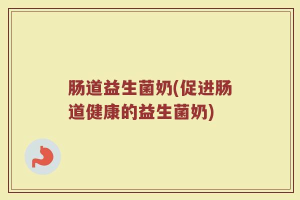 肠道益生菌奶(促进肠道健康的益生菌奶)