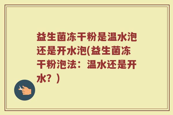 益生菌冻干粉是温水泡还是开水泡(益生菌冻干粉泡法：温水还是开水？)