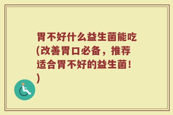 胃不好什么益生菌能吃(改善胃口必备，推荐适合胃不好的益生菌！)