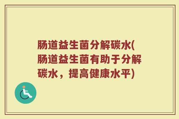肠道益生菌分解碳水(肠道益生菌有助于分解碳水，提高健康水平)
