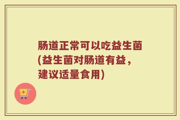 肠道正常可以吃益生菌(益生菌对肠道有益，建议适量食用)