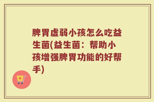 脾胃虚弱小孩怎么吃益生菌(益生菌:帮助小孩增强脾胃功能的好帮手) 脾胃虚弱小孩怎么吃益生菌(益生菌:帮助小孩增强脾胃功能的好帮手)