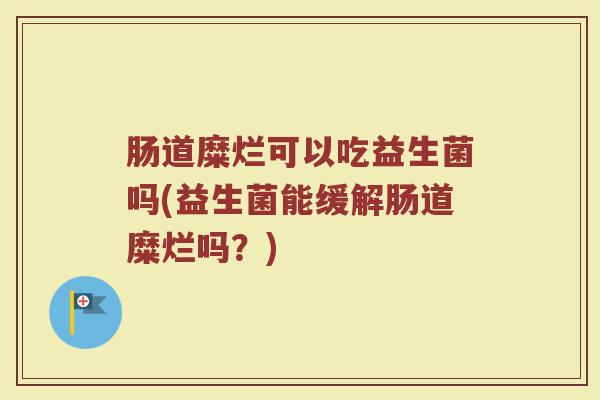 肠道糜烂可以吃益生菌吗(益生菌能缓解肠道糜烂吗？)