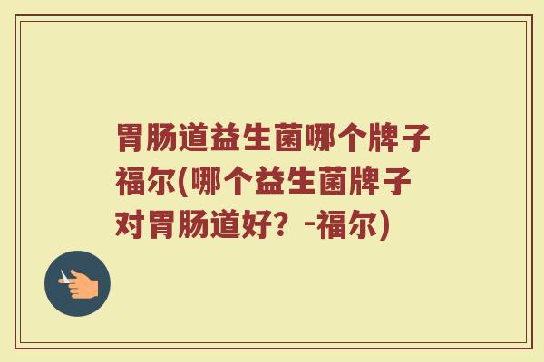 胃肠道益生菌哪个牌子福尔(哪个益生菌牌子对胃肠道好？-福尔)