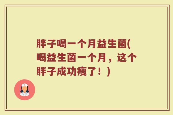 胖子喝一个月益生菌(喝益生菌一个月,这个胖子成功瘦了!) 胖子喝一个月益生菌(喝益生菌一个月,这个胖子成功瘦了!)