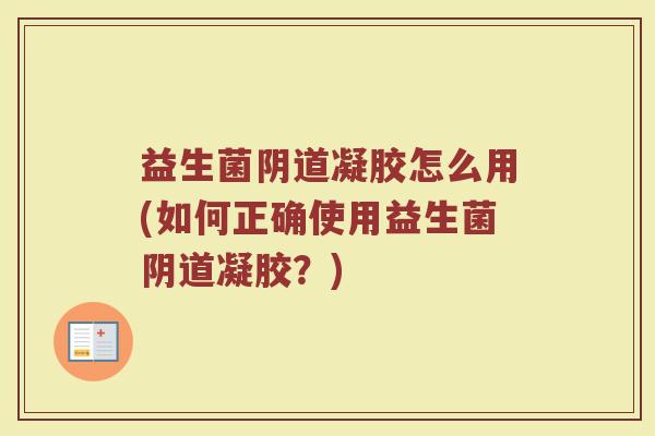益生菌阴道凝胶怎么用(如何正确使用益生菌阴道凝胶？)