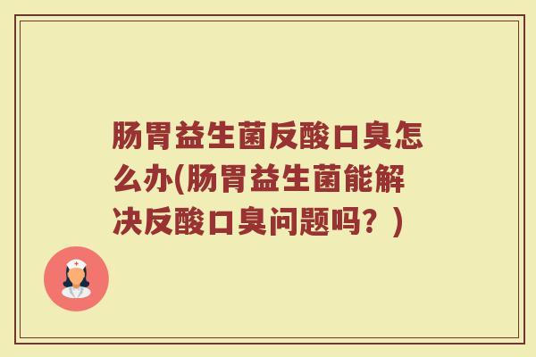 肠胃益生菌反酸口臭怎么办(肠胃益生菌能解决反酸口臭问题吗？)