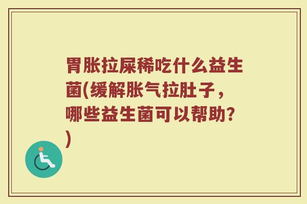 胃胀拉屎稀吃什么益生菌(缓解胀气拉肚子，哪些益生菌可以帮助？)