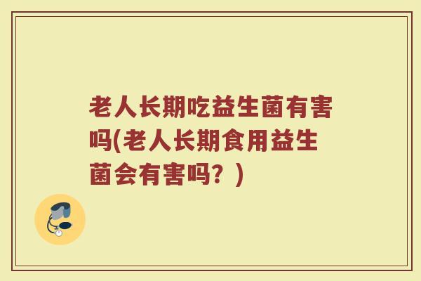 老人长期吃益生菌有害吗(老人长期食用益生菌会有害吗？)