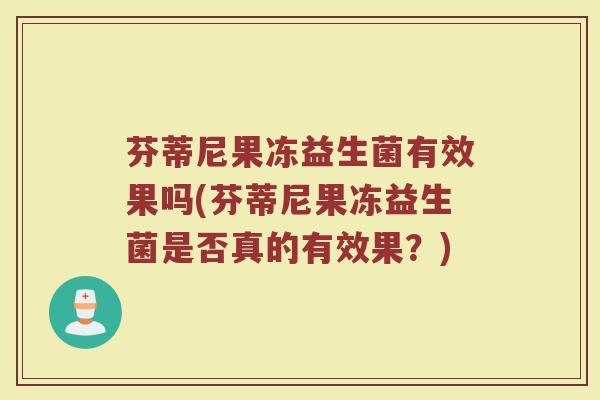 芬蒂尼果冻益生菌有效果吗(芬蒂尼果冻益生菌是否真的有效果？)