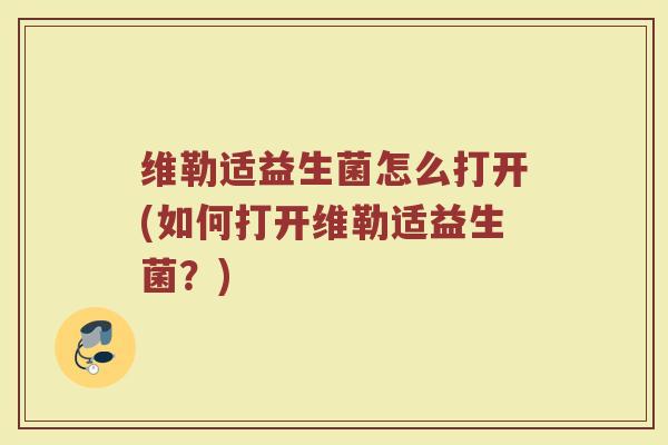 维勒适益生菌怎么打开(如何打开维勒适益生菌？)