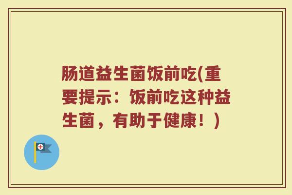 肠道益生菌饭前吃(重要提示：饭前吃这种益生菌，有助于健康！)