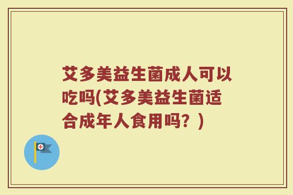 艾多美益生菌成人可以吃吗(艾多美益生菌适合成年人食用吗？)