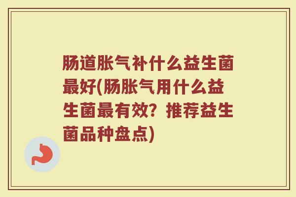 肠道胀气补什么益生菌最好(肠胀气用什么益生菌最有效？推荐益生菌品种盘点)