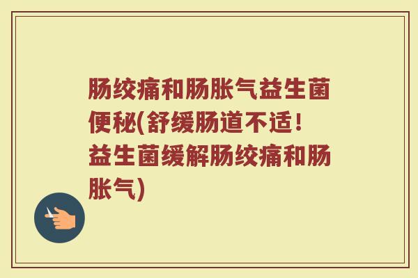 肠绞痛和肠胀气益生菌便秘(舒缓肠道不适！益生菌缓解肠绞痛和肠胀气)
