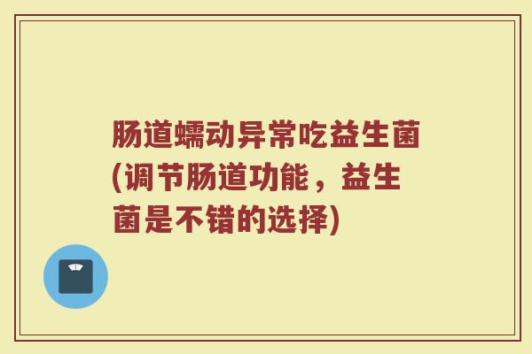 肠道蠕动异常吃益生菌(调节肠道功能，益生菌是不错的选择)