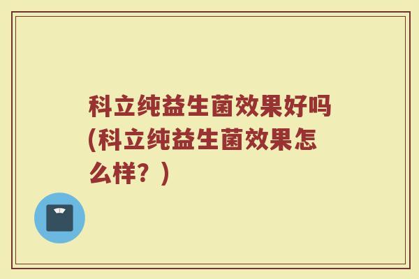 科立纯益生菌效果好吗(科立纯益生菌效果怎么样？)