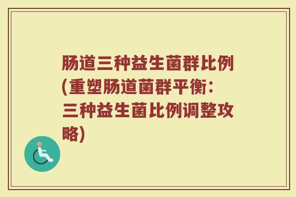 肠道三种益生菌群比例(重塑肠道菌群平衡：三种益生菌比例调整攻略)
