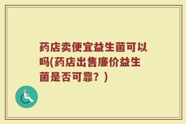 药店卖便宜益生菌可以吗(药店出售廉价益生菌是否可靠？)