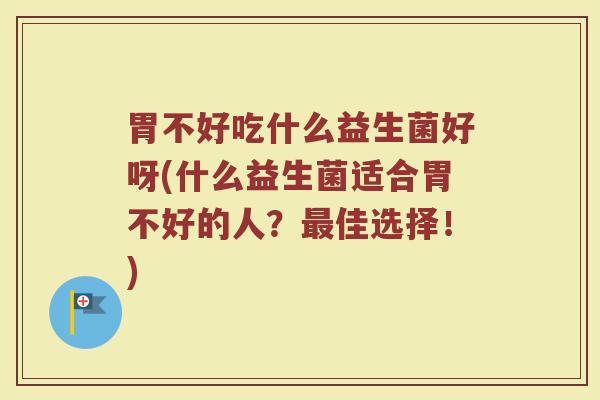 胃不好吃什么益生菌好呀(什么益生菌适合胃不好的人？最佳选择！)