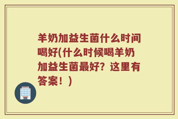 羊奶加益生菌什么时间喝好(什么时候喝羊奶加益生菌最好？这里有答案！)