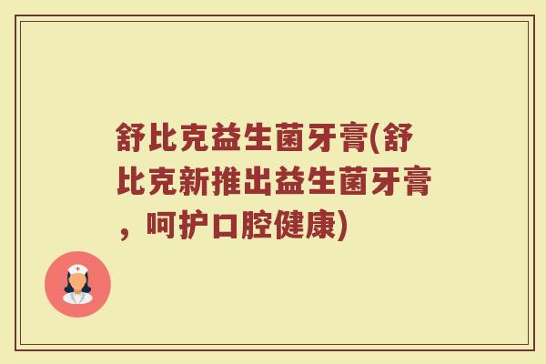 舒比克益生菌牙膏(舒比克新推出益生菌牙膏，呵护口腔健康)