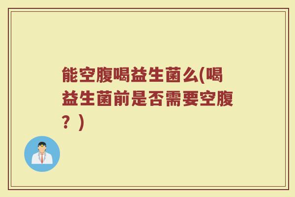 能空腹喝益生菌么(喝益生菌前是否需要空腹？)