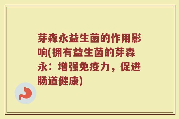 芽森永益生菌的作用影响(拥有益生菌的芽森永:增强力,促进肠道健康) 芽森永益生菌的作用影响(拥有益生菌的芽森永:增强力,促进肠道健康)