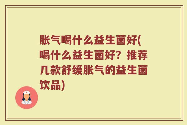 胀气喝什么益生菌好(喝什么益生菌好？推荐几款舒缓胀气的益生菌饮品)