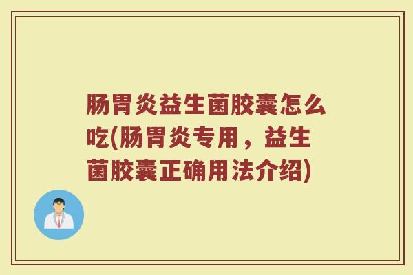肠胃炎益生菌胶囊怎么吃(肠胃炎专用，益生菌胶囊正确用法介绍)