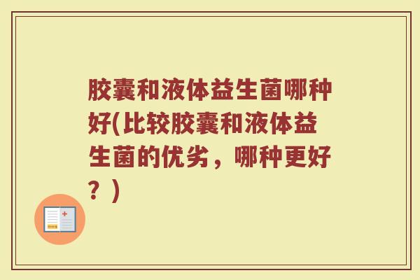 胶囊和液体益生菌哪种好(比较胶囊和液体益生菌的优劣，哪种更好？)