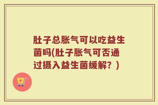 肚子总胀气可以吃益生菌吗(肚子胀气可否通过摄入益生菌缓解？)