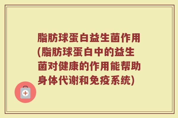 脂肪球蛋白益生菌作用(脂肪球蛋白中的益生菌对健康的作用能帮助身体代谢和免疫系统)
